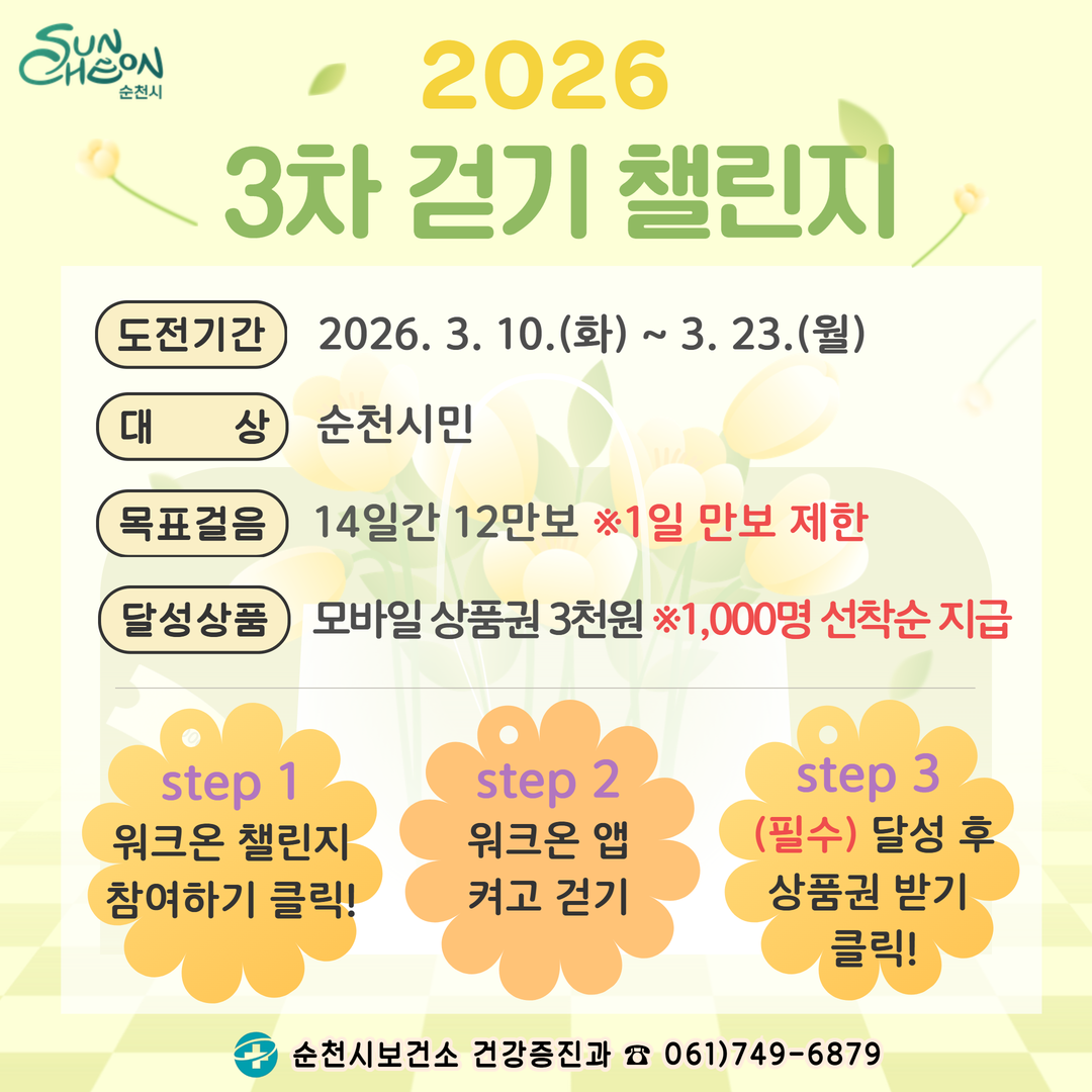 2026 3차 걷기 챌린지
도전기간 2026년 3월 10일 화요일부터 3월 23일 월요일까지
대상 순천시민
목표걸음 14일간 12만보 1일 만보 제한
달성상품 모바일상품권 3천원 1000명 선착순 지급
step 1 워크온 챌린지 참여하기 클릭
step 2 워크온 앱 켜고 걷기
step 3 필수 달성 후 상품권 받기 클릭
순천시보건소 건강증진과 전화 061 749 6879