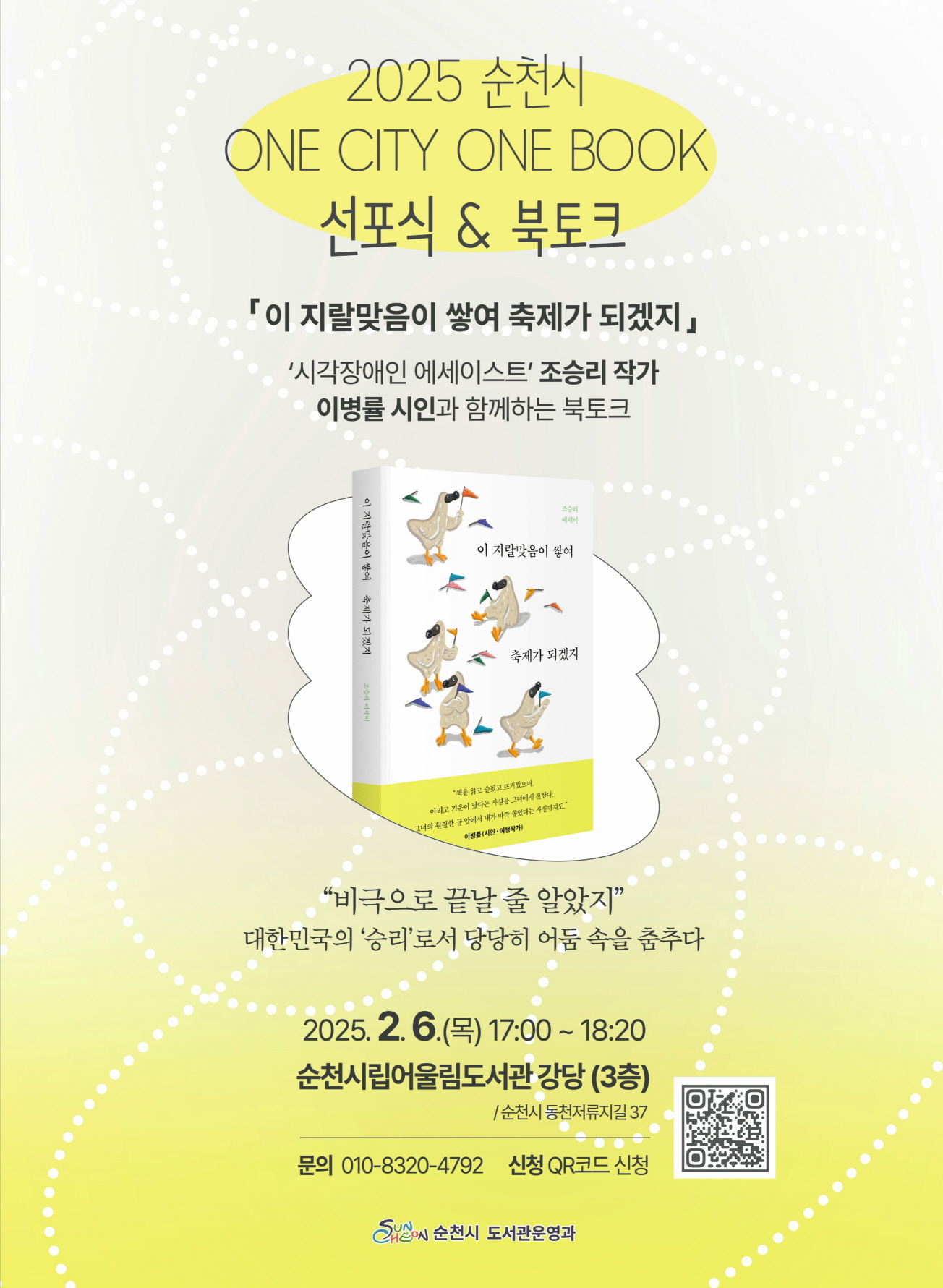 2025순천시 원시티 원북 선포식 북토크
이 지랄맞음이 쌓여 축제가 되겠지
시각장애인 에시이스트 조승리작가 이병률 시인과 함께하는 북토크
비극으로 끝날줄 알았지 대한민국의 승리로서 당당히 어둠속을 춤추다
2025년 2월 6일 목요일 17시부터 18시 20분 순천시립어울림도서관강당 3층 순천시 동천저류지길 37 문의 010 8320 4792 신청 큐알코드 신청
순천시 도서관운영과