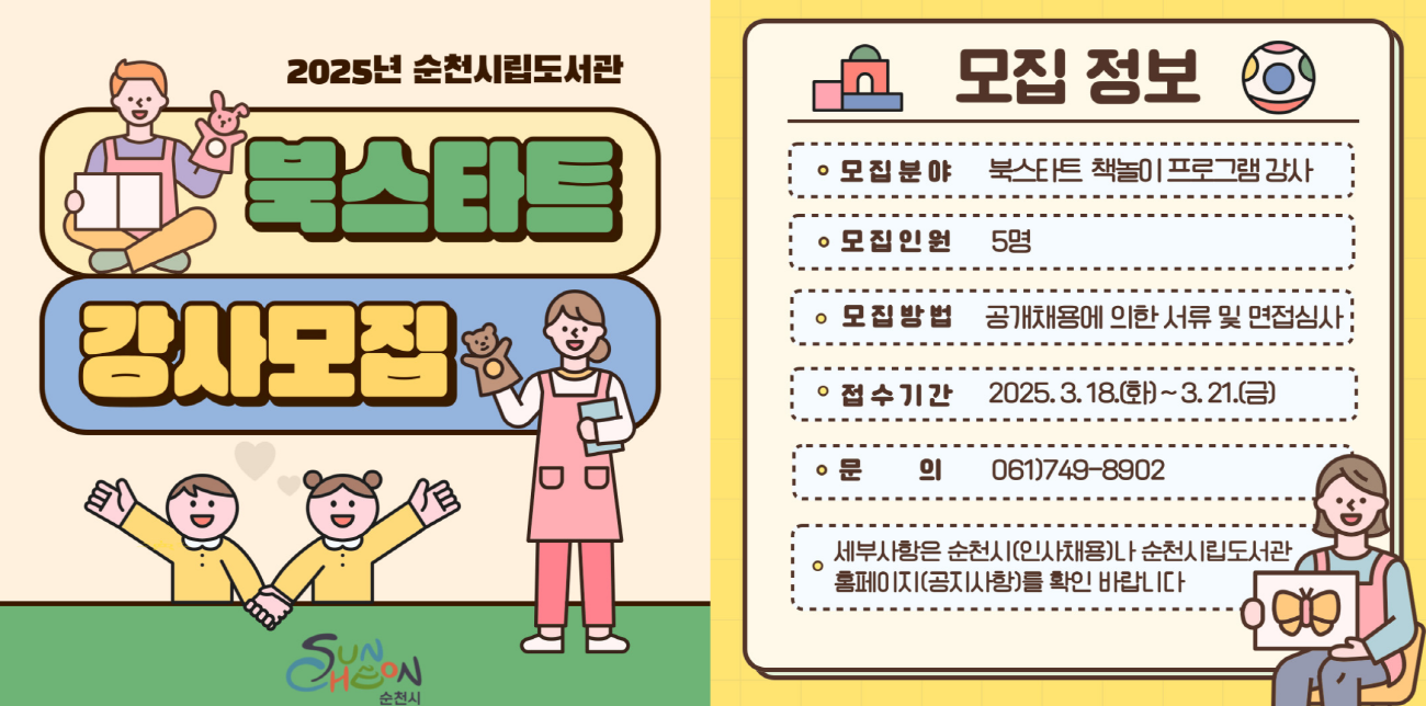 2025년 순천시립도서관 북스타트 강사모집 모집정보 모집분야 북스타트 책놀이 프로그램 강사 모집인원 5명 모집방법 공개채용에 의한 서류 및 면접심사 접수기간 2025년 3월 18일 화부터 3월 21일 금 문의 061 749 8902 세부사항은 순천시 인사채용나 순천시립도서관 홈페이지 공지사항를확인바랍니다