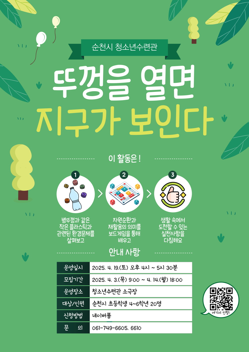 순천시 청소년 수련관 뚜껑을 열면 지구가 보인다 1 이 활동은 병뚜껑과 같은 작은 플라스틱과 관련된 환경문제를 살펴보고 2 자원순환과 재활용의 의미를 보드게임을 통해 배우고 3 생활속에서 도전할 수 있는 실천사항을 다짐해요 안내사항 운영일시 2025년 4월 19일 토요일 오후 4시부터 5시 30분 모집기간 2025년 4월 3일 목 9시부터 4월 14일 월 18시 운영장소 청소년수련관 소극장 대상 인원 순천시 초등학생 4에서 6학년 20명 신청방법 네이버폼 문의 061 749 6605 6610 여기서 신청