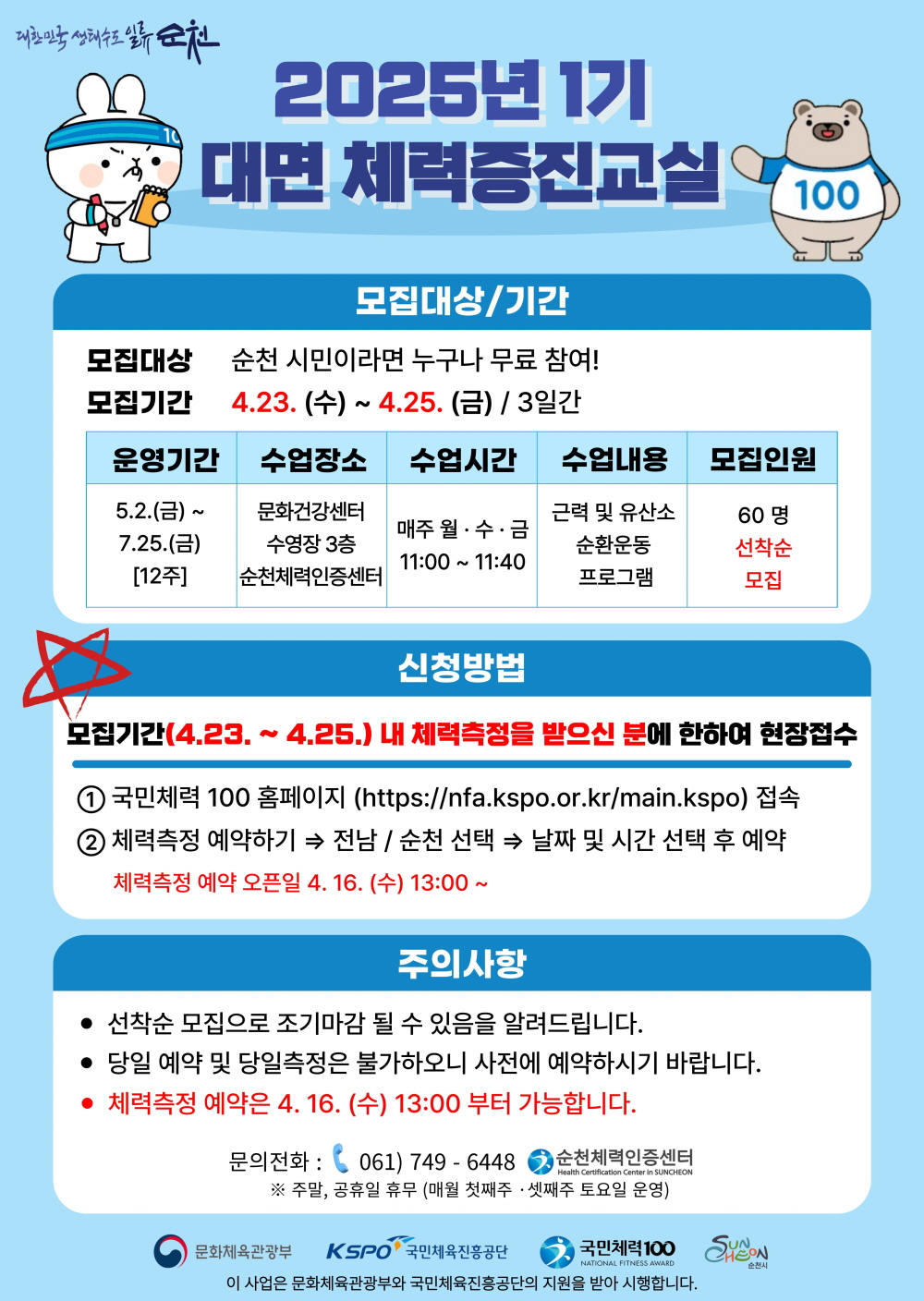 대한민국 생태수도 일류순천 2025년 1기 대면 체력증진 교실 모집대상 기간 모집대상 순천 시민이라면 누구나 모두 참여 모집기간 4월 23일 수부터 4월 25일 금 3일간 운영기간 5월 2일 금부터 7월25일 금 12주 수업장소 문화건강센터 수영장 3층 순천 체력인증센터 수업시간 매주 월수금 11시부터 11시 40분 수업내용 근력 및 유산소 순환운동 프로그램 모집인원 60명 선착순 모집 신청방법 모집기간 4월 23일부터 4월 25일 내 체력측정을 받으신 분에 한하여 현장접수 국만체력 100홈페이지 에이치티티피에서 콜론 슬래시 슬래시 엔에프에이 점 케이에서피오점 오알 점 케이알 슬래시 메인 점 케이에스피오 접속 2 체력측정 예약하기 전남 순천 선택 날짜 및 시간 선택 후 예약 체력측정 예약 오픈일 4월 16일 수 13시부터 주의사항 선착순 모집으로 조기마감 될 수 있음을 알려드립니다 당일 예약 및 당일측정은 불가하오니 사전에 예약하시기 바랍니다 체력측정 예약은 4월 16일 수 13시부터 가능합니다 문의전화 061 749 6448 순천 체력인증센터 주말 공휴일 휴무 매월 첫째주 셋째주 토요일 운영 문화체육관광부 국민체육진흥공단 국민체력 100 순천시 이 사업은 문화체육관광부와 국민체육진흥공단의 지원을 받아 시행합니다