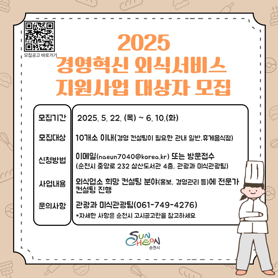 모집공고 바로가기 2025 경영혁신 외식서비스 지원사업 대상자 모집 모집기간 2025년 5월 22일 목부터 6월 10일 화 모집대상 10개소 이내 경영컨설팅이 필요한 관내 일반 휴게 음식점 신청방법 이메일 엔에이이유엔7040골뱅이코리아점케이알 또는 방문접수 순천시 중앙로 232 삼산도서관 4층 관광과 미식관광 팀 사업내용 외식업소 희망 컨설팅 분야 홍보 경영관리 등에 전문가 컨설팅 진행 문의사항 관광과 미식관광팀 061 749 4276 자세한 사항은 순천시 고시공고란을 참고하세요 순천시