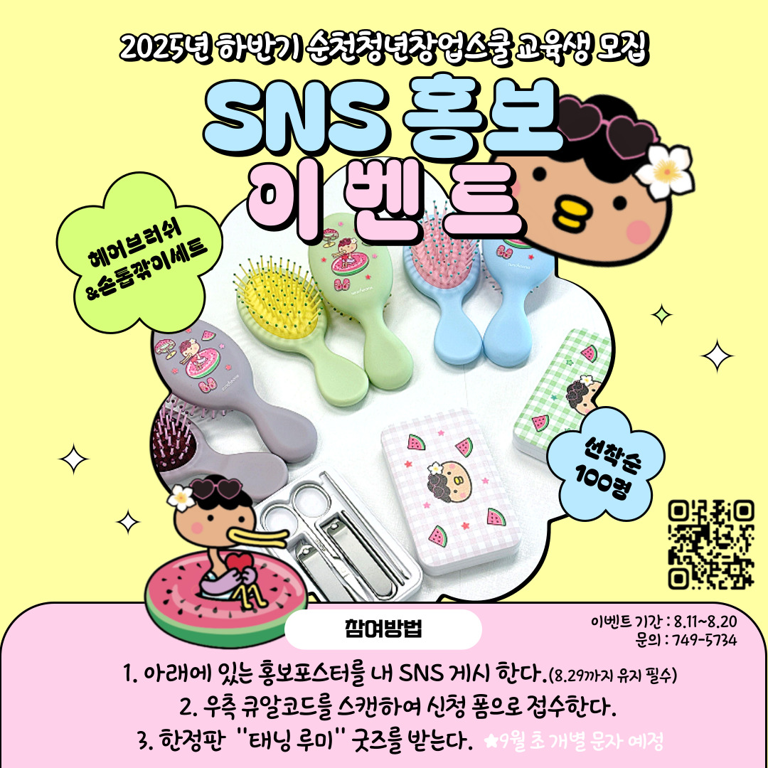2. 이벤트 개요기     간 2025년 08월 11일 월요일부터  08월 20일 수요일참여방법 창업스쿨 홍보포스터 개인 SNS에 게시 후 신청 폼 접수          참여시 홍보이벤트 카드뉴스가 아닌 창업스쿨 교육생 모집 홍보포스터를 게재해야함.내     용 선착순 100명에 태닝 루미 굿즈 (헤어브러쉬, 손톱깎이세트) 증정