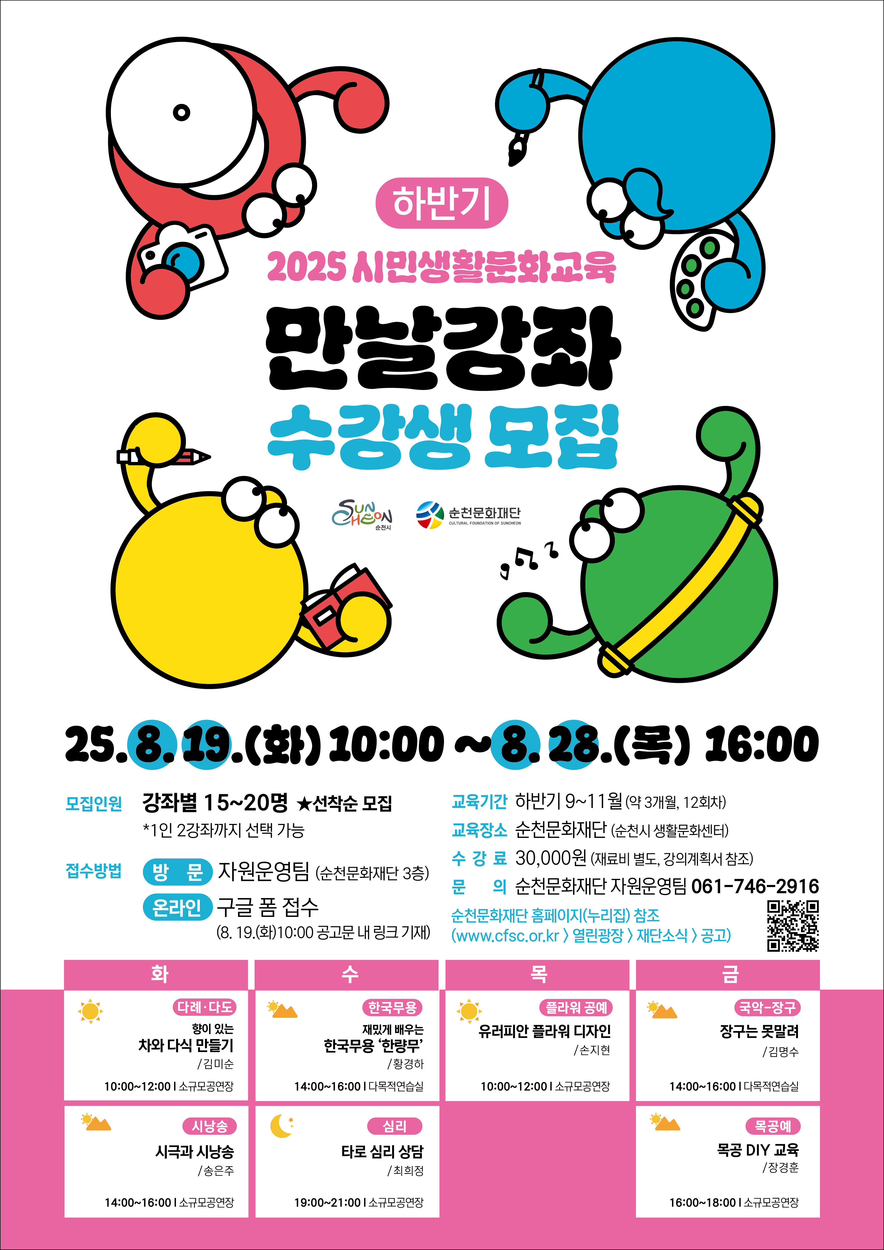 2025 시민생활문화교육 만날강좌 수강생을 모집합니다. 접수기간은 2025년 8월 19일 화요일 오전 10시부터 8월 28일 목요일 오후 4시까지이며, 강좌별로 15명에서 20명까지 선착순 모집합니다. 한 사람당 최대 2강좌까지 신청할 수 있습니다. 접수는 순천문화재단 3층 자원운영팀을 방문하거나 온라인 구글 폼을 통해 가능합니다. 개설강좌는 총 7개이며, 수강료는 30,000원이며 재료비는 별도입니다. 교육 장소는 순천문화재단이며, 문의는 순천문화재단 자원운영팀 전화 061-746-2916로 연락해 주시기 바랍니다.