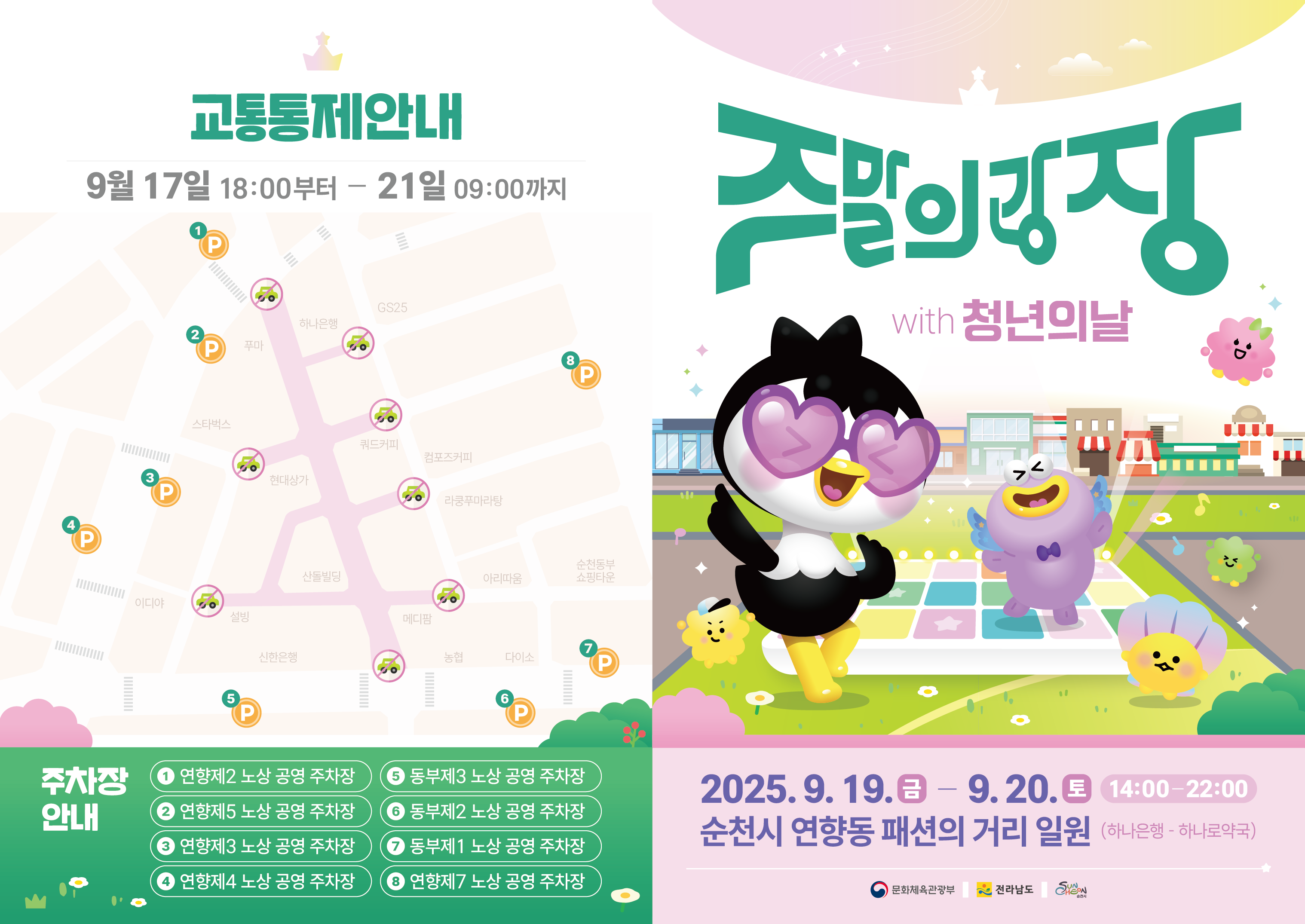 주말의 광장 with 청년의 날 2025년 9월 19일 금요일부터 9월 20일 토요일까지 오후 두시부터 저녁 열시까지 순천시 연향동 패션의 거리 일원 하나은행부터 하나로 약국 까지 문화체육관광부 전라남도 순천시 주최 교통통제 안내 9월17일 오후 여섯시부터 21일 오전 아홉시까지 주차장 안내 1 연향제2 노상공영주차장 2 연향제 5 노상공영주차장 3 연향제3 노상공영주차장 4 연향제4 노상공영주차장 5동부제3 노상공영주차장 6동부 제2노상공영주차장 7동부제1 노상공영주차장 8 연향제7 노상공영주차장