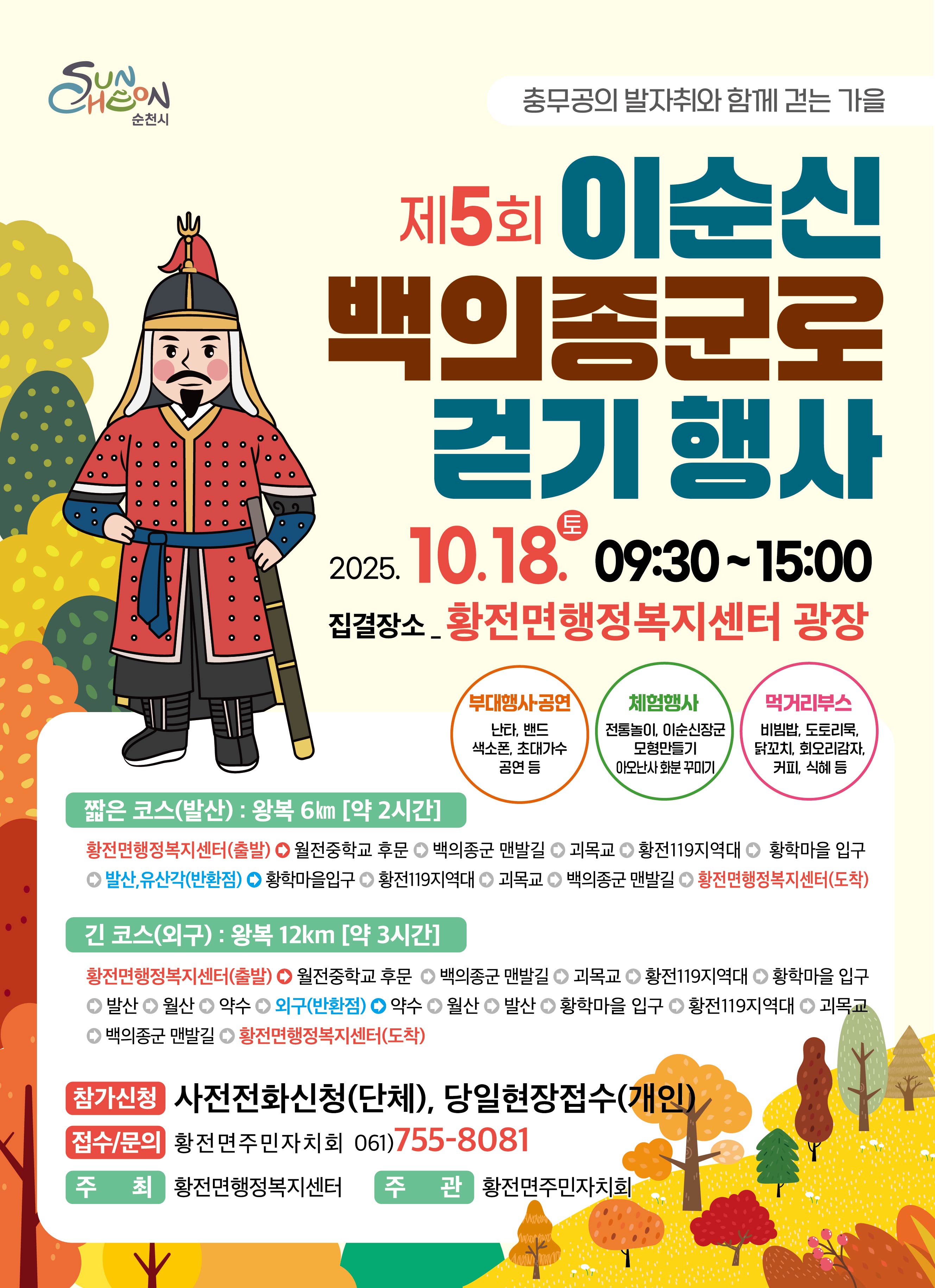 충무공의 발자취와 함께 걷는 가을 제5회 이순신 백의종군로 걷기 행사 일시 2025년 10월 18일 9시 30분부터 15시 집결장소 황전면 행정복지센터 광장 참가신청 단체 사전전화신청,개인 당일현장접수 부대행사공연 난타 밴드 색소폰 초대가수 공연등 체험행사 전통놀이 이순신 장군 모형 만들기 이오난사 화분꾸미기 먹거리 부스 비빔밥 도토리묵 닭꼬치 회오리감자 커피 식혜등 짧은 코스 발산 왕복 6km 약 두시간 황전면 행정복지 센터 출발 월전 중학교 후문 백의종군 맨발길 괴목교 황전119지역대 황학마을 입구 발산 유산각 반환점 황학마을입구 황전119지역대 괴목교 백의종군맨발길 황전면 행정복지센터 도착 긴코스 외구 왕복 12km 약 세시간 월전 중학교 후문 백의종군 맨발길 괴목교 황전119지역대 황학마을 입구 발산 월산 약수 외구 반환점 약수 월산 발산 황학마을 입구 황전 119 지역대 괴목교 백의 종군 맨발길 황전면 행정복지센터 도착 접수 및 문의 황전면주민자치회