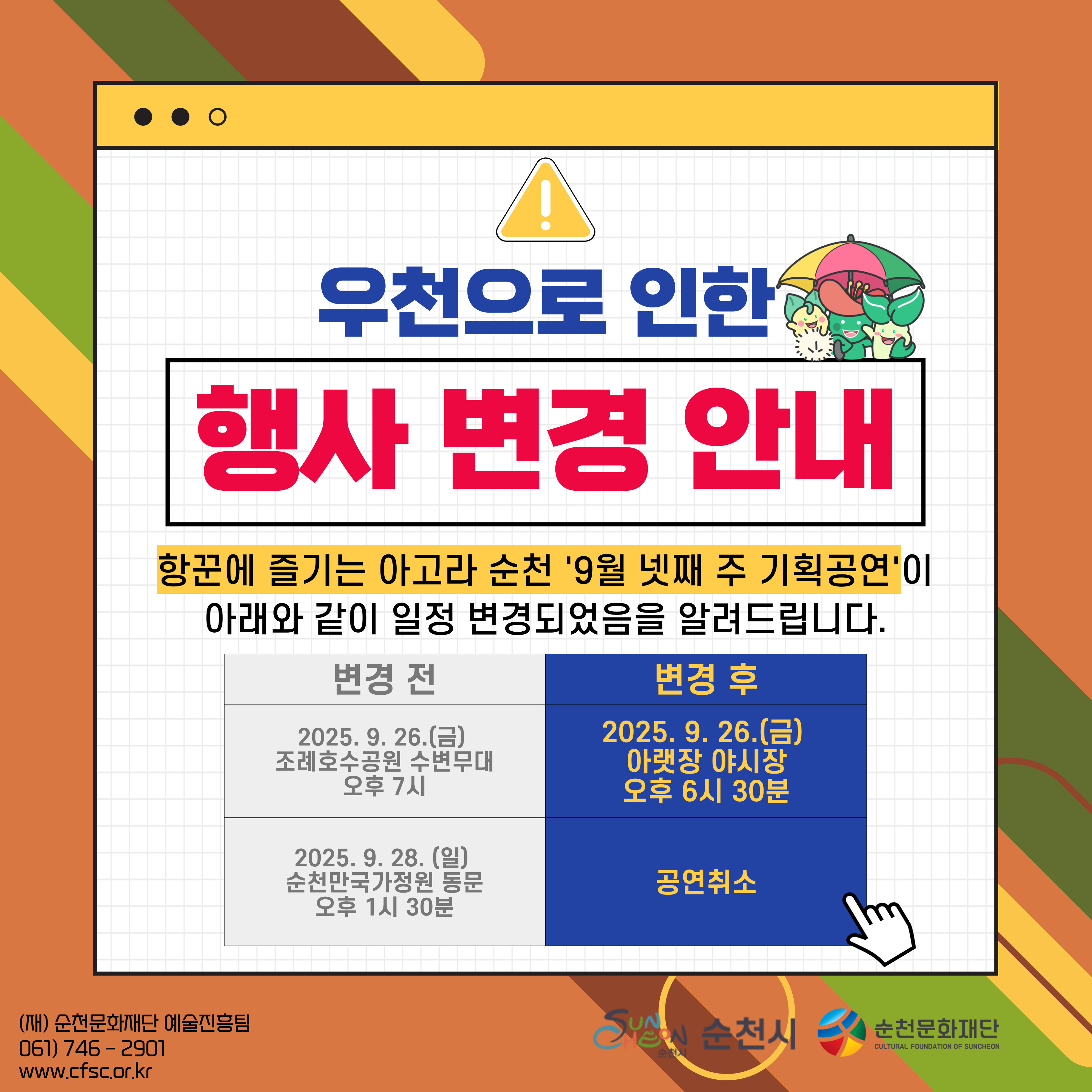 우천으로 인한 행사 변경 안내
항꾼에 즐기는 아고라 순천 9월 넷째주 기획공연이 아래와 같이 일정 변경되었음을 알려드립니다.
변경 전 2025년 9월 26일 금요일 조례호수공원 수변무대 오후7시 변경 후 2025년 9월 26일 금요일 아랫장 야시장 오후6시30분
변경 전 2025년 9월 28일 일 순천만국가정원 동문 오후1시30분 변경 후 공연취소